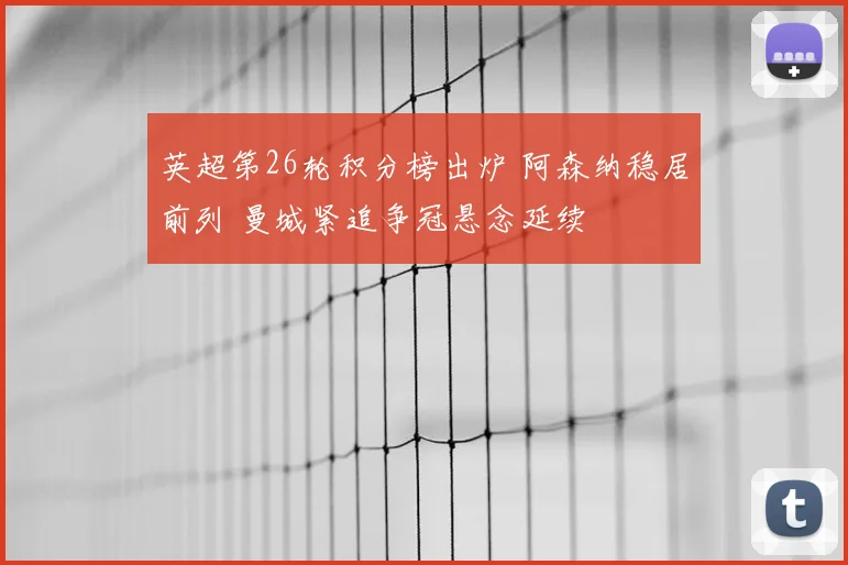 英超第26轮积分榜出炉 阿森纳稳居前列 曼城紧追争冠悬念延续