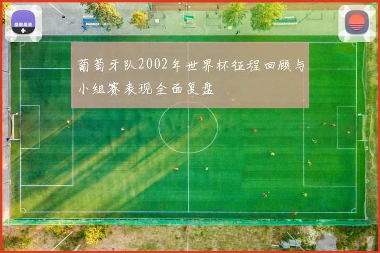 葡萄牙队2002年世界杯征程回顾与小组赛表现全面复盘