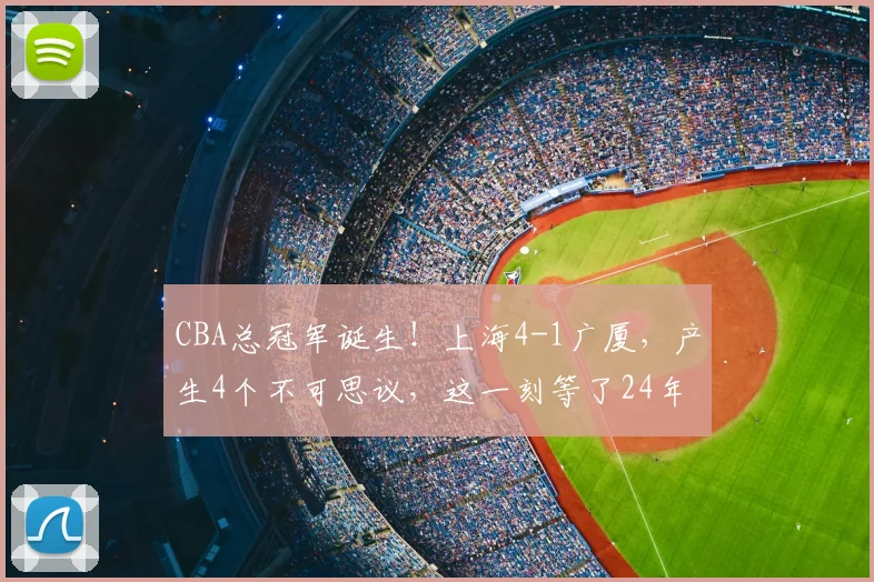 CBA总冠军诞生!上海4-1广厦,产生4个不可思议,这一刻等了24年