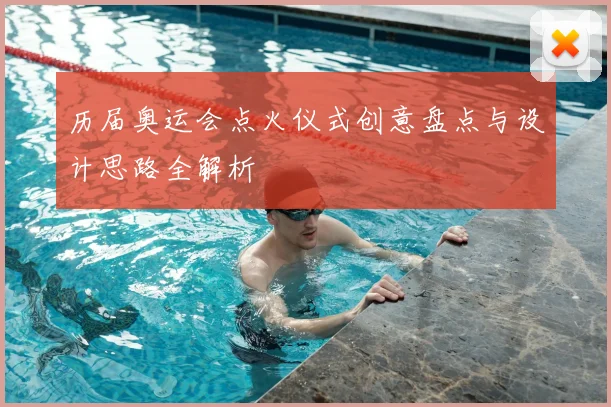 历届奥运会点火仪式创意盘点与设计思路全解析