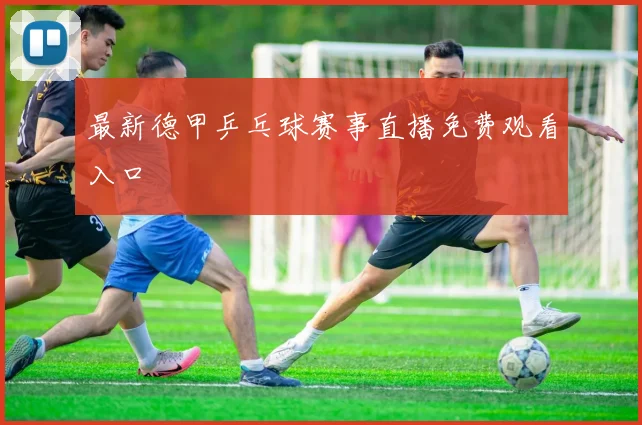 最新德甲乒乓球赛事直播免费观看入口