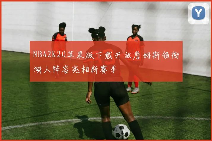 NBA2K20苹果版下载开放詹姆斯领衔湖人阵容亮相新赛季