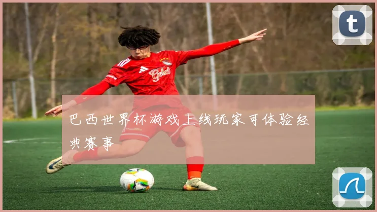 巴西世界杯游戏上线玩家可体验经典赛事