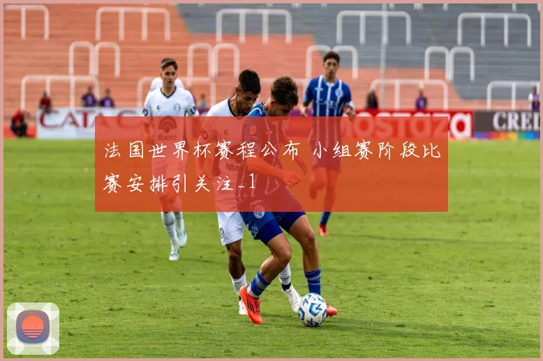 法国世界杯赛程公布 小组赛阶段比赛安排引关注_1