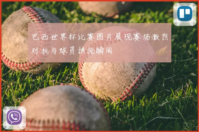 巴西世界杯比赛图片展现赛场激烈对抗与球员拼抢瞬间