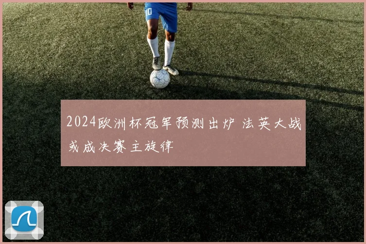 2024欧洲杯冠军预测出炉 法英大战或成决赛主旋律
