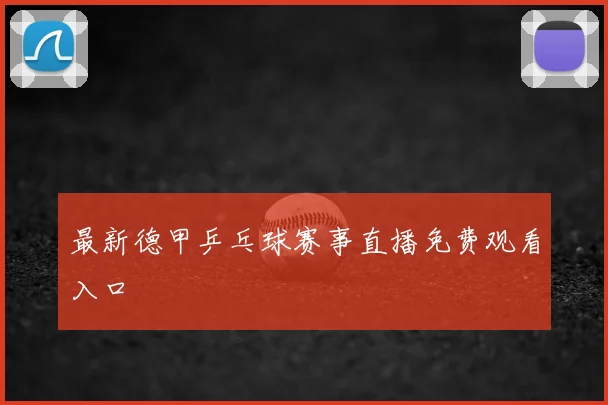 最新德甲乒乓球赛事直播免费观看入口