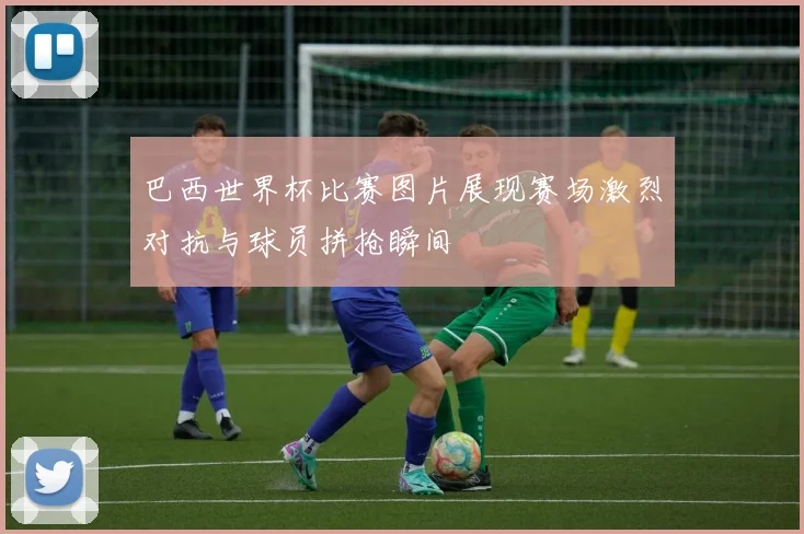 巴西世界杯比赛图片展现赛场激烈对抗与球员拼抢瞬间