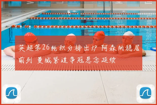 英超第26轮积分榜出炉 阿森纳稳居前列 曼城紧追争冠悬念延续
